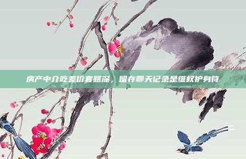 房产中介吃差价套路深，留存聊天记录是维权护身符