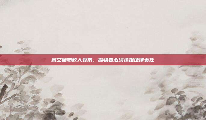 高空抛物致人受伤，抛物者必须承担法律责任