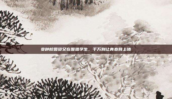 变种校园贷又在围猎学生，千万别让青春背上债