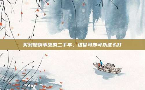 买到隐瞒事故的二手车，这官司你可以这么打