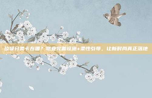 垃圾分类卡在哪？物业完善设施+柔性引导，让新时尚真正落地