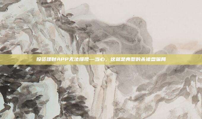 投资理财APP无法提现—当心，这就是典型的杀猪盘骗局