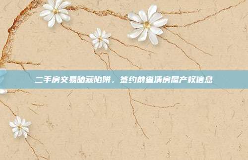 二手房交易暗藏陷阱，签约前查清房屋产权信息