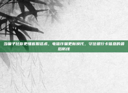 当骗子比你更懂客服话术，电信诈骗更新换代，守住银行卡信息的最后防线