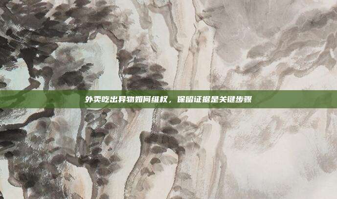 外卖吃出异物如何维权，保留证据是关键步骤