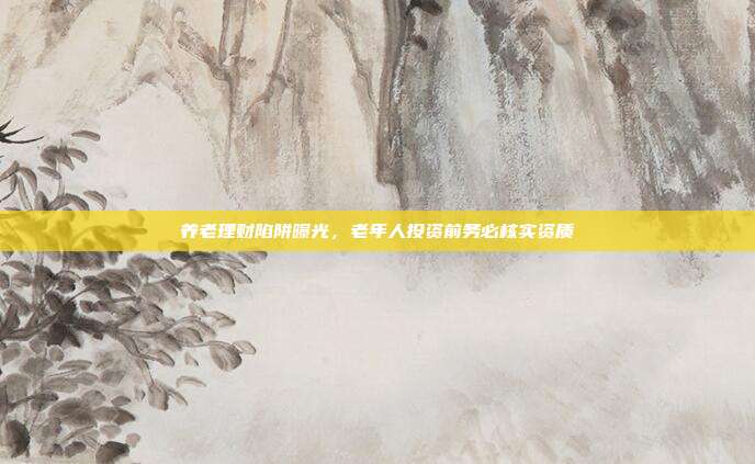 养老理财陷阱曝光，老年人投资前务必核实资质
