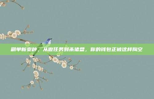 刷单新变种，从做任务到杀猪盘，你的钱包正被这样掏空