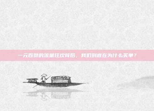 一元百赞的流量狂欢背后，我们到底在为什么买单？