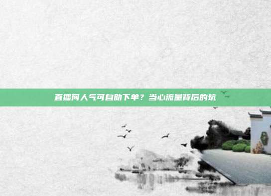 直播间人气可自助下单？当心流量背后的坑