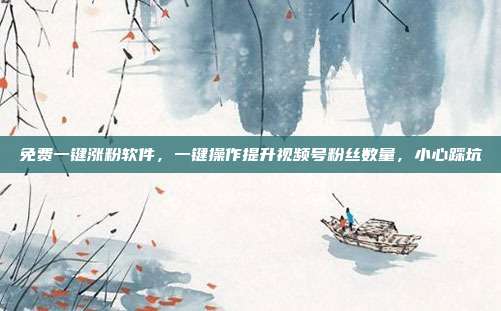 免费一键涨粉软件，一键操作提升视频号粉丝数量，小心踩坑