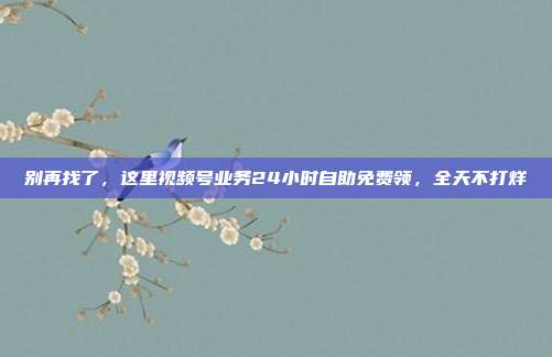 别再找了，这里视频号业务24小时自助免费领，全天不打烊