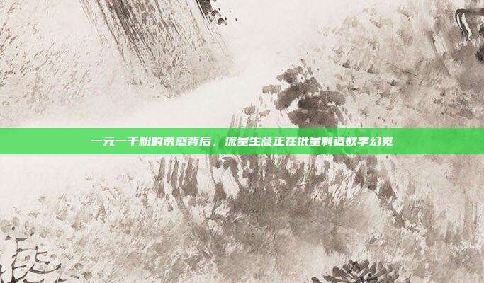 一元一千粉的诱惑背后，流量生意正在批量制造数字幻觉