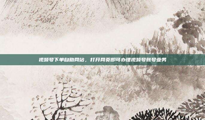 视频号下单自助网站，打开网页即可办理视频号账号业务