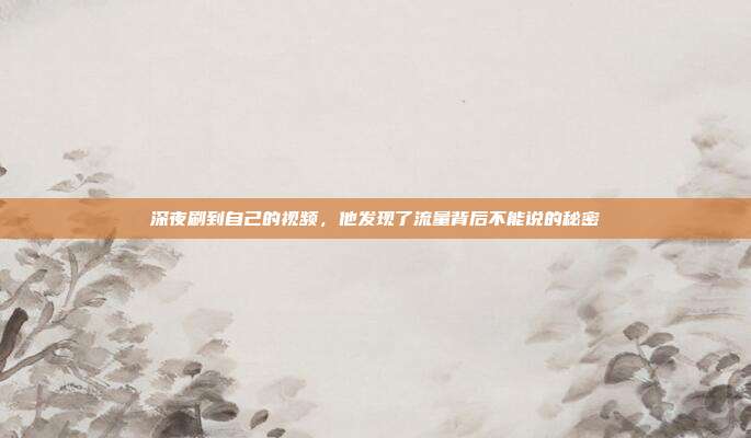 深夜刷到自己的视频，他发现了流量背后不能说的秘密