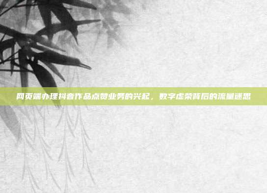 网页端办理抖音作品点赞业务的兴起，数字虚荣背后的流量迷思
