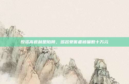 投资高返利是陷阱，多名受害者被骗数十万元