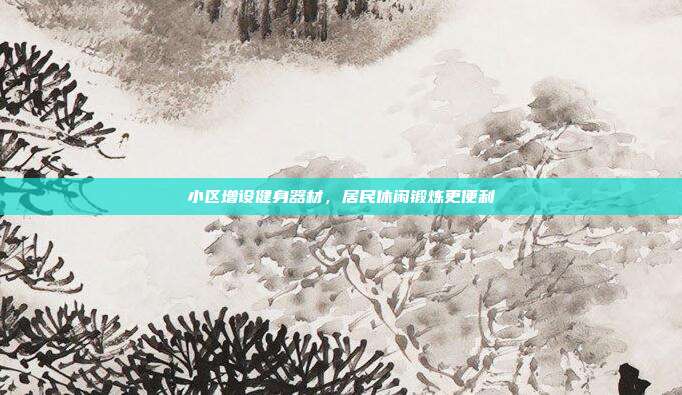 小区增设健身器材，居民休闲锻炼更便利