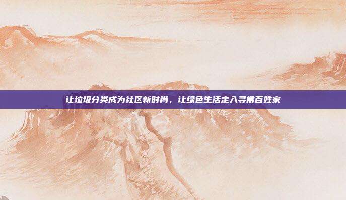 让垃圾分类成为社区新时尚，让绿色生活走入寻常百姓家