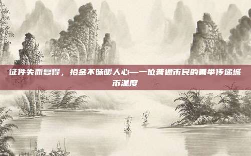 证件失而复得，拾金不昧暖人心—一位普通市民的善举传递城市温度