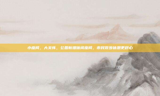 小座椅，大关怀，公园新增休闲座椅，市民散步休憩更舒心
