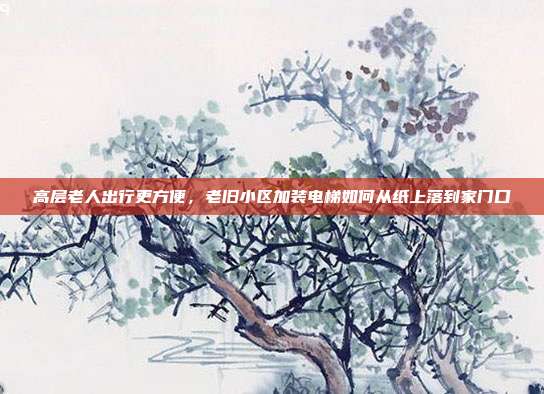 高层老人出行更方便，老旧小区加装电梯如何从纸上落到家门口