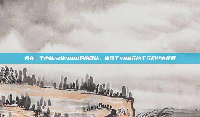 我在一个声称19块1000粉的网站，体验了498元的千元粉丝套餐后