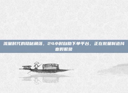 流量时代的隐秘角落，24小时自助下单平台，正在批量制造抖音假繁荣