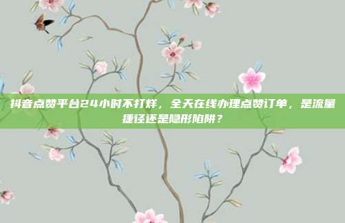 抖音点赞平台24小时不打烊，全天在线办理点赞订单，是流量捷径还是隐形陷阱？