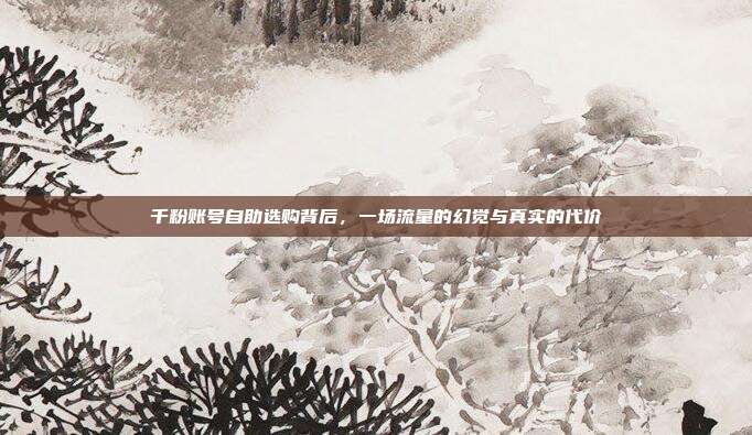 千粉账号自助选购背后，一场流量的幻觉与真实的代价