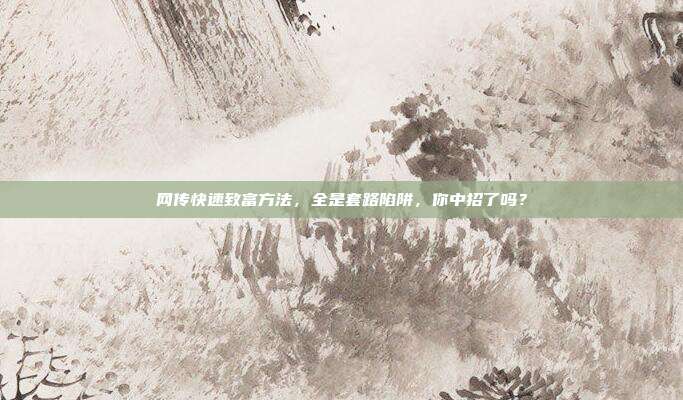 网传快速致富方法，全是套路陷阱，你中招了吗？