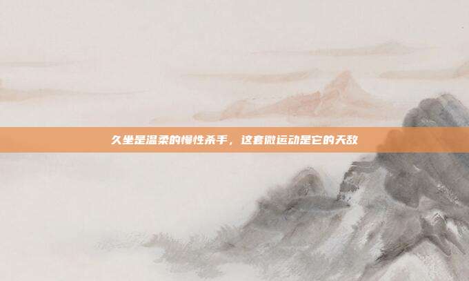 久坐是温柔的慢性杀手，这套微运动是它的天敌