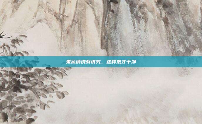 果蔬清洗有讲究，这样洗才干净