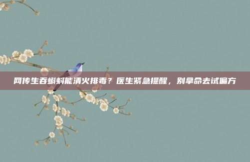 网传生吞蝌蚪能清火排毒？医生紧急提醒，别拿命去试偏方