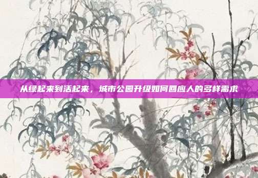 从绿起来到活起来，城市公园升级如何回应人的多样需求