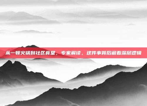 从一顿火锅到社区食堂，专家解读，这件事背后藏着深层逻辑