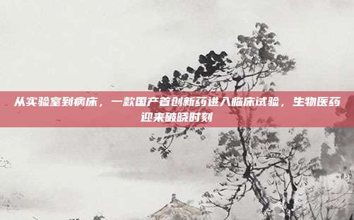 从实验室到病床，一款国产首创新药进入临床试验，生物医药迎来破晓时刻