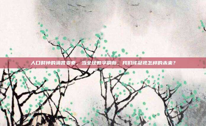 人口时钟的滴答变奏，当全球数字刷新，我们该凝视怎样的未来？