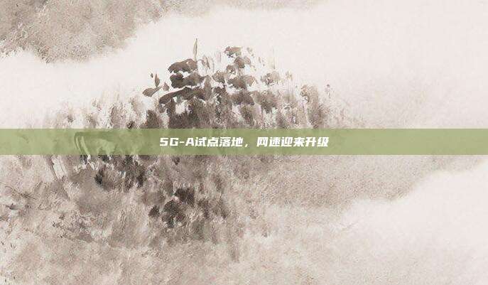 5G-A试点落地，网速迎来升级
