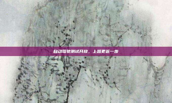 自动驾驶测试开放，上路更近一步