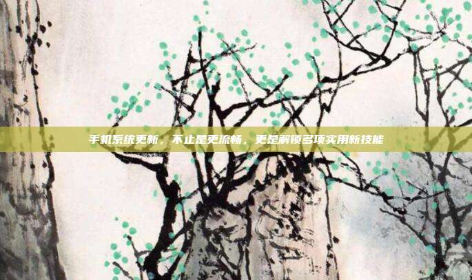 手机系统更新，不止是更流畅，更是解锁多项实用新技能