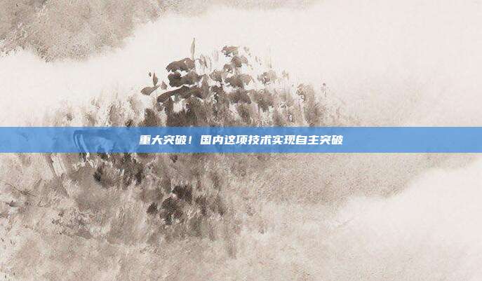 重大突破!国内这项技术实现自主突破