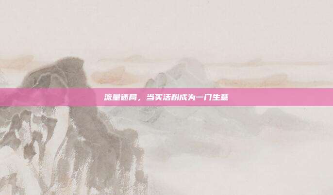 流量迷局，当买活粉成为一门生意