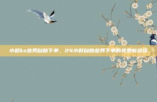 小超ks业务自助下单，24小时自助业务下单的免费新选择