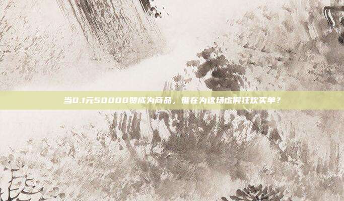 当0.1元50000赞成为商品，谁在为这场虚假狂欢买单？