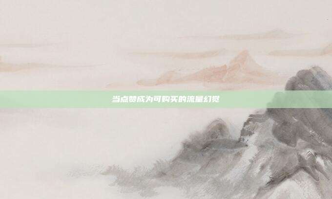当点赞成为可购买的流量幻觉