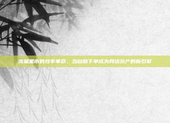 流量黑市的效率革命，当自助下单成为网络灰产的新引擎