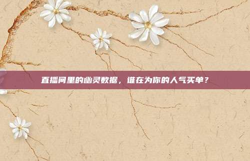 直播间里的幽灵数据，谁在为你的人气买单？