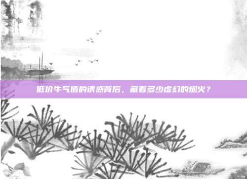 低价牛气值的诱惑背后，藏着多少虚幻的烟火？