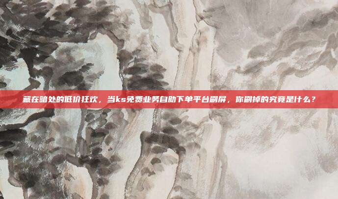 藏在暗处的低价狂欢，当ks免费业务自助下单平台刷屏，你刷掉的究竟是什么？