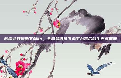 秒刷业务自助下单ks,全网最低价下单平台背后的生态与博弈